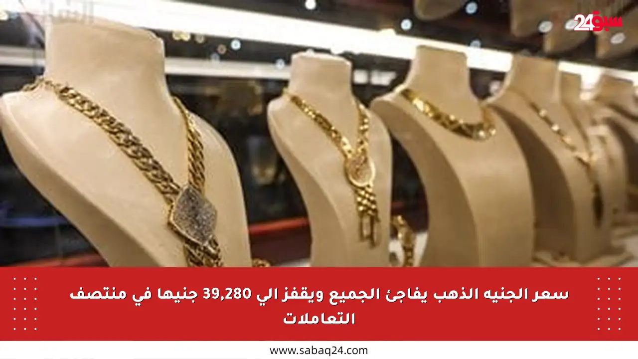 سعر الجنيه الذهب يفاجئ الجميع ويقفز إلى 39,280 جنيها في منتصف التعاملات